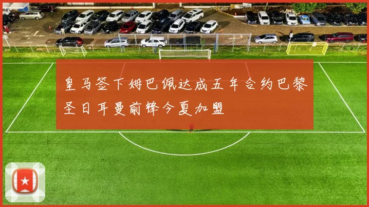 皇马签下姆巴佩达成五年合约巴黎圣日耳曼前锋今夏加盟