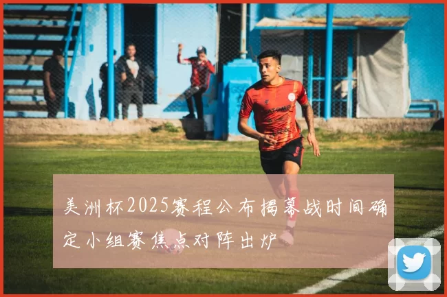 美洲杯2025赛程公布揭幕战时间确定小组赛焦点对阵出炉